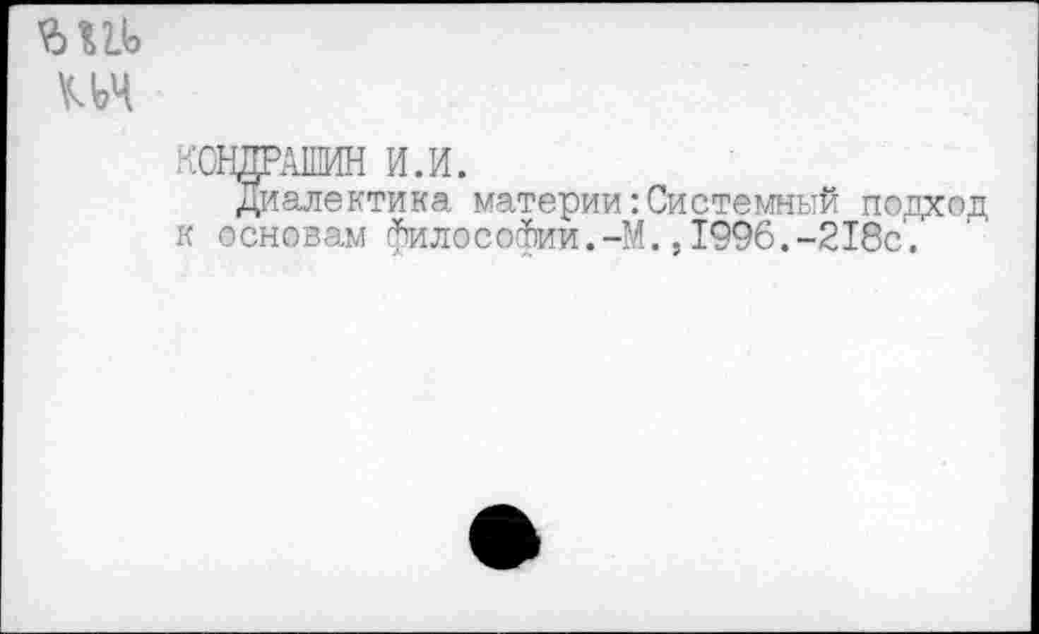 ﻿ич
КОНДРАШИН И.И.
Диалектика материи:Системный подход к основам философии.-М.,1996.-218с.